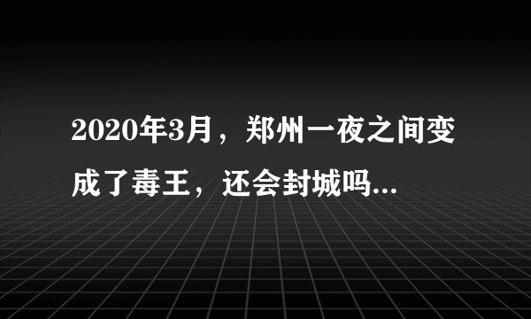 2020年3月，郑州一夜之间变成了毒王，还会封城吗你怎么看？