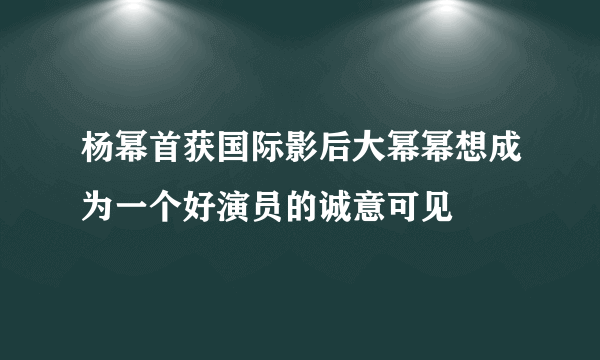 杨幂首获国际影后大幂幂想成为一个好演员的诚意可见