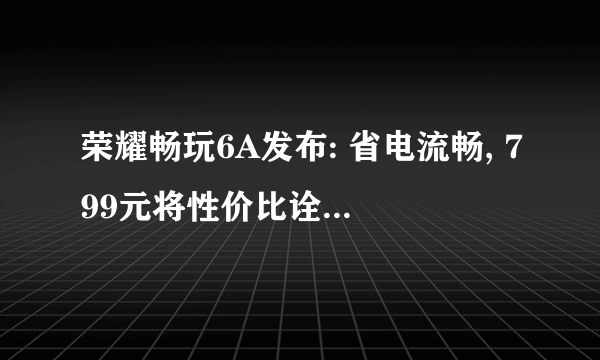 荣耀畅玩6A发布: 省电流畅, 799元将性价比诠释到底