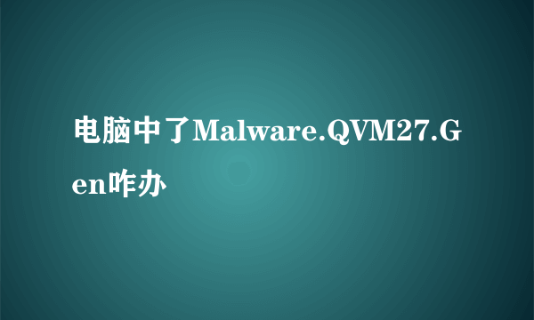 电脑中了Malware.QVM27.Gen咋办