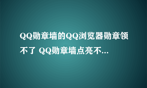 QQ勋章墙的QQ浏览器勋章领不了 QQ勋章墙点亮不了怎么办网络技巧 -电脑资料