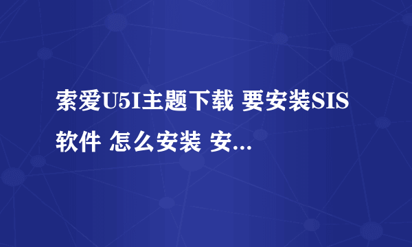 索爱U5I主题下载 要安装SIS软件 怎么安装 安装了下载主题都可以用吗 还是选择性的安装