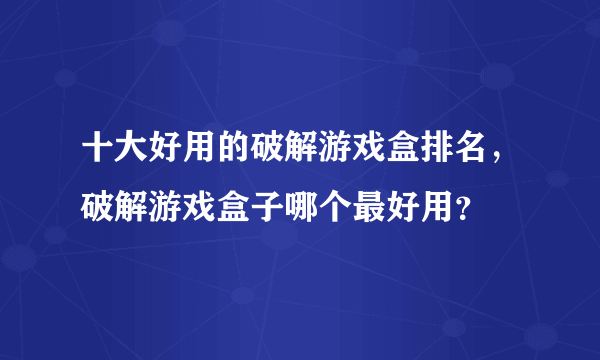 十大好用的破解游戏盒排名，破解游戏盒子哪个最好用？