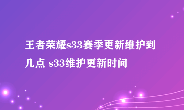 王者荣耀s33赛季更新维护到几点 s33维护更新时间