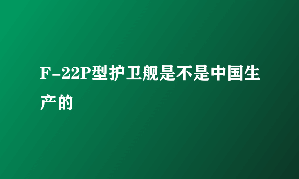 F-22P型护卫舰是不是中国生产的