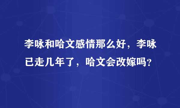 李咏和哈文感情那么好，李咏已走几年了，哈文会改嫁吗？