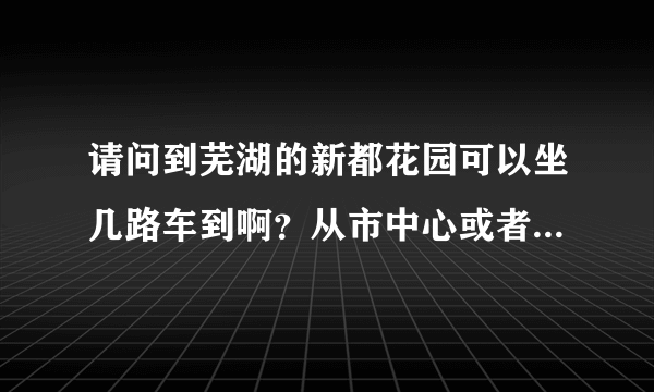 请问到芜湖的新都花园可以坐几路车到啊？从市中心或者火车站各有哪些车能到？谢谢！！