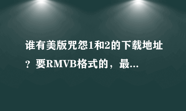 谁有美版咒怨1和2的下载地址？要RMVB格式的，最好是高清中英字幕的，谢谢