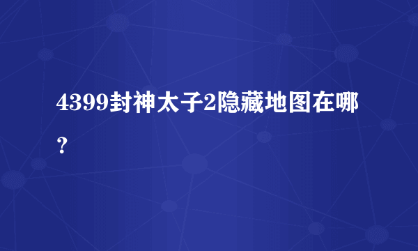 4399封神太子2隐藏地图在哪？