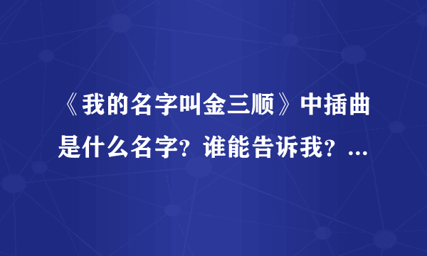 《我的名字叫金三顺》中插曲是什么名字？谁能告诉我？真的很好听啊~~