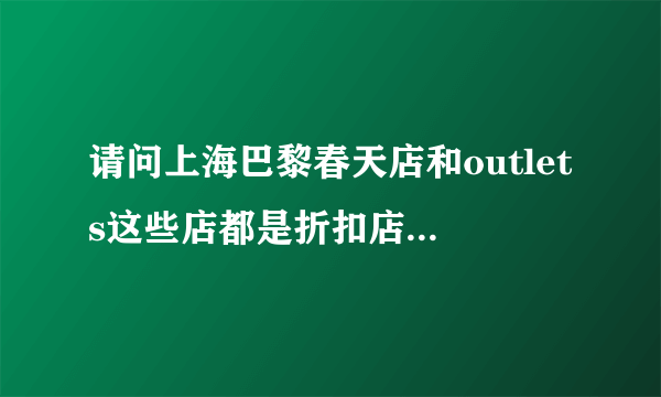 请问上海巴黎春天店和outlets这些店都是折扣店吗？里面有什么品牌？一般是几折？