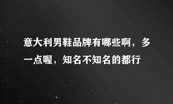 意大利男鞋品牌有哪些啊，多一点喔，知名不知名的都行