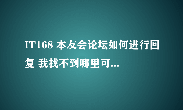 IT168 本友会论坛如何进行回复 我找不到哪里可以点击回复啊 请各位帮帮我