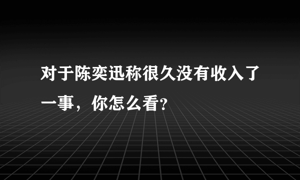 对于陈奕迅称很久没有收入了一事，你怎么看？