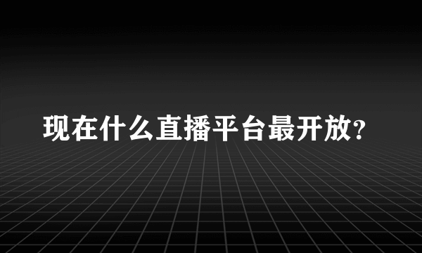 现在什么直播平台最开放？