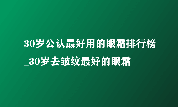 30岁公认最好用的眼霜排行榜_30岁去皱纹最好的眼霜