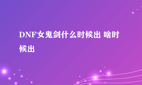 DNF女鬼剑什么时候出 啥时候出