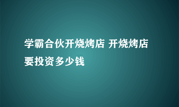 学霸合伙开烧烤店 开烧烤店要投资多少钱