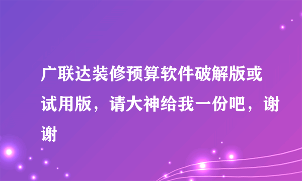 广联达装修预算软件破解版或试用版，请大神给我一份吧，谢谢