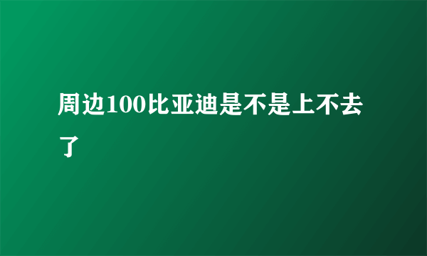 周边100比亚迪是不是上不去了