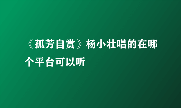 《孤芳自赏》杨小壮唱的在哪个平台可以听