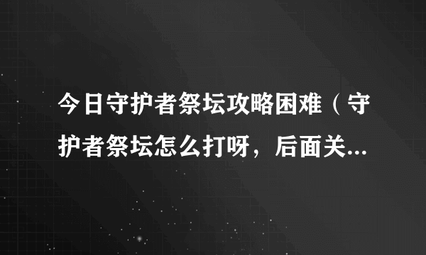 今日守护者祭坛攻略困难（守护者祭坛怎么打呀，后面关卡不太会）