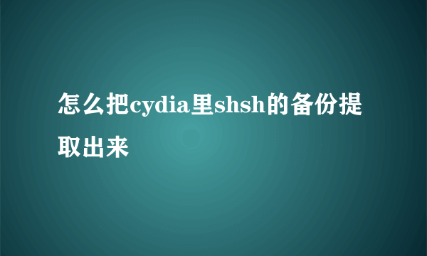 怎么把cydia里shsh的备份提取出来