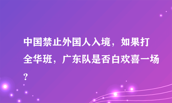 中国禁止外国人入境，如果打全华班，广东队是否白欢喜一场？