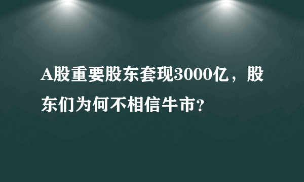 A股重要股东套现3000亿，股东们为何不相信牛市？