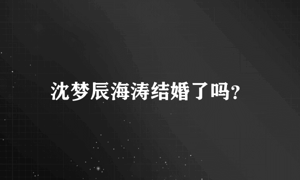 沈梦辰海涛结婚了吗？