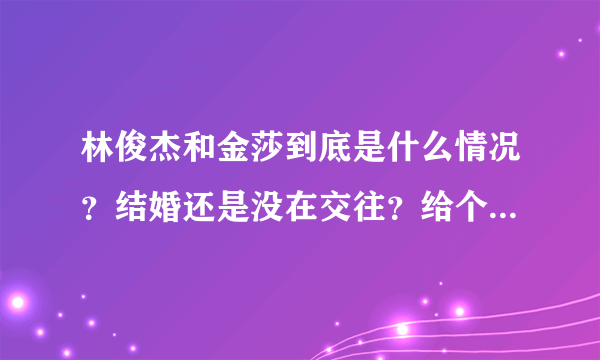 林俊杰和金莎到底是什么情况？结婚还是没在交往？给个清楚点的答案吧