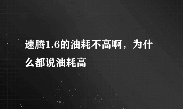 速腾1.6的油耗不高啊，为什么都说油耗高