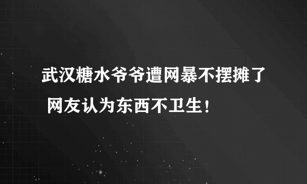 武汉糖水爷爷遭网暴不摆摊了 网友认为东西不卫生！