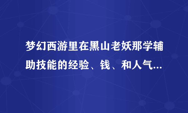 梦幻西游里在黑山老妖那学辅助技能的经验、钱、和人气对应每级的消耗？