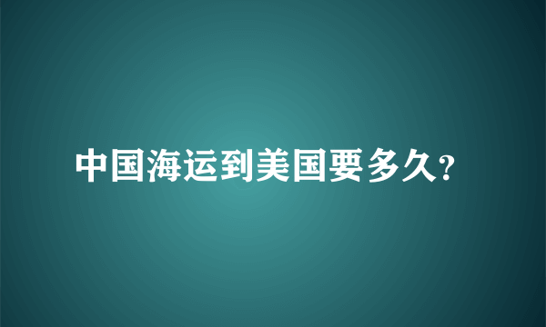 中国海运到美国要多久？