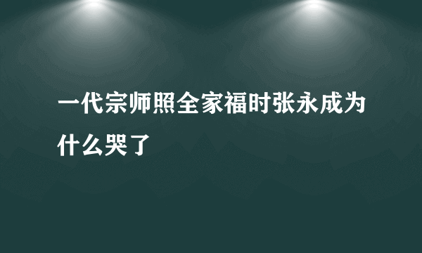 一代宗师照全家福时张永成为什么哭了