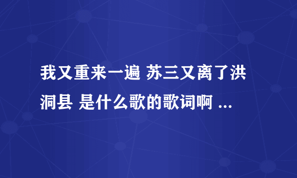 我又重来一遍 苏三又离了洪洞县 是什么歌的歌词啊 谢谢了啊