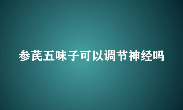 参芪五味子可以调节神经吗