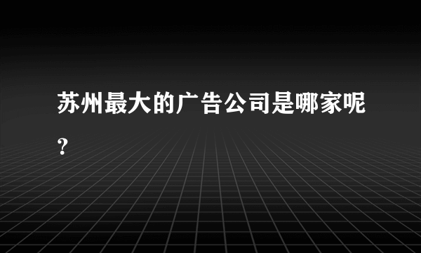 苏州最大的广告公司是哪家呢？