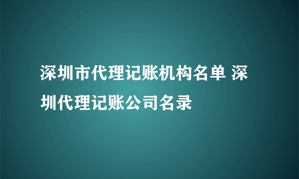 深圳市代理记账机构名单 深圳代理记账公司名录