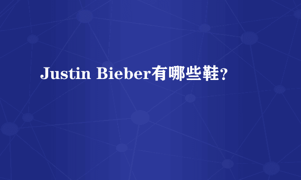 Justin Bieber有哪些鞋？