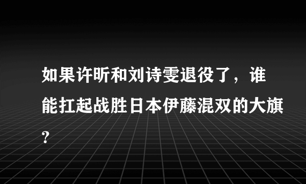 如果许昕和刘诗雯退役了，谁能扛起战胜日本伊藤混双的大旗？