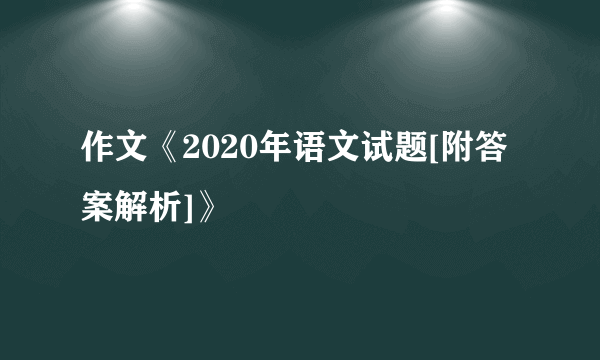 作文《2020年语文试题[附答案解析]》