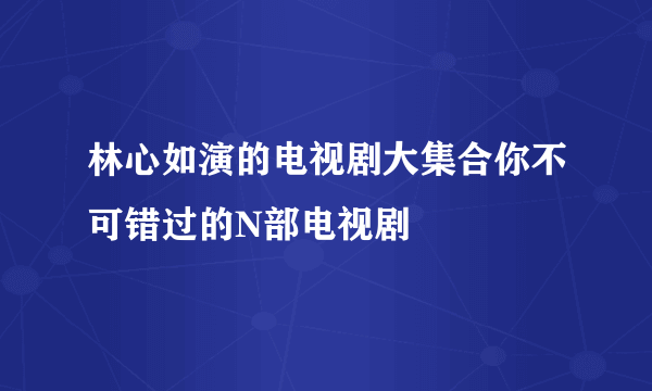 林心如演的电视剧大集合你不可错过的N部电视剧