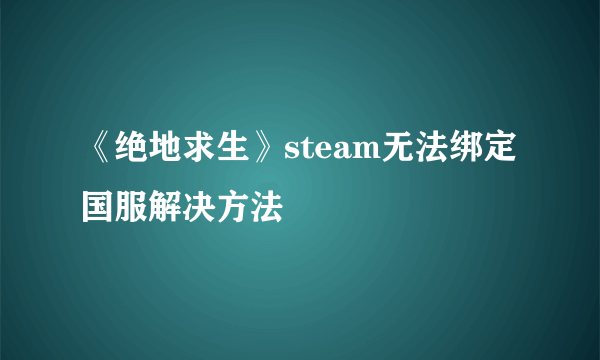 《绝地求生》steam无法绑定国服解决方法