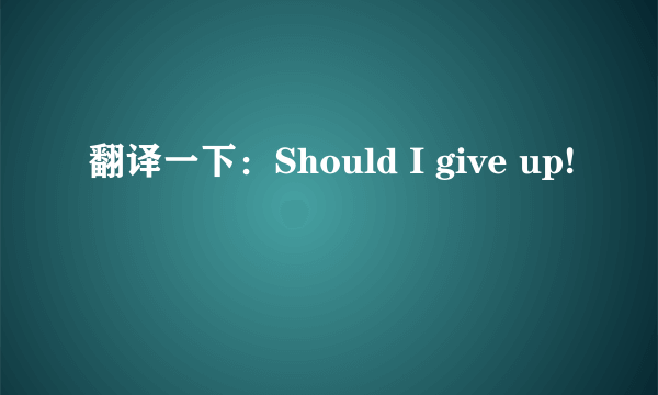 翻译一下：Should I give up!