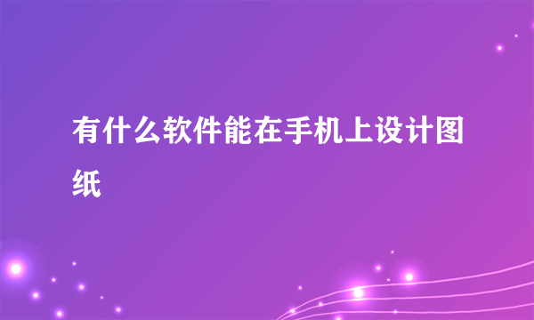 有什么软件能在手机上设计图纸