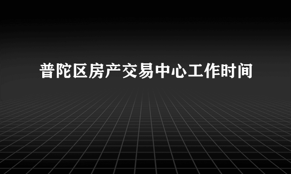 普陀区房产交易中心工作时间