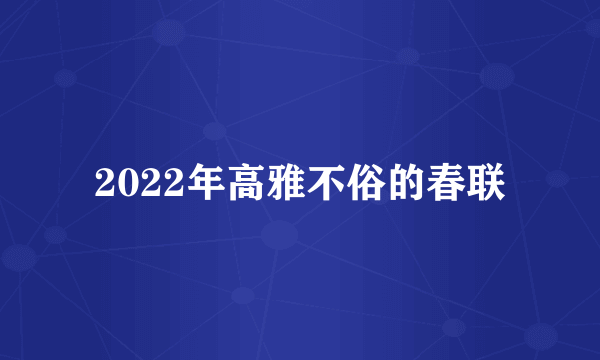 2022年高雅不俗的春联