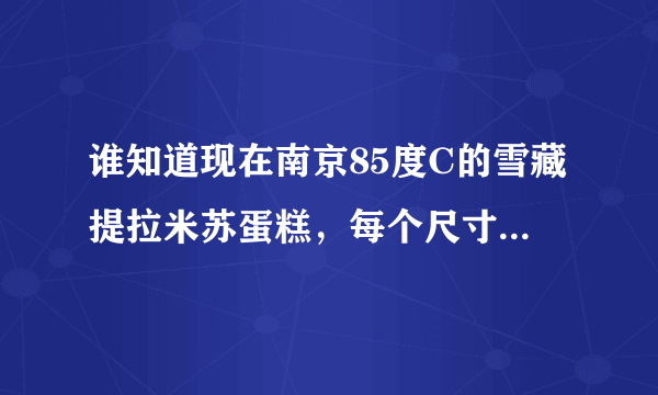 谁知道现在南京85度C的雪藏提拉米苏蛋糕，每个尺寸各多少钱。